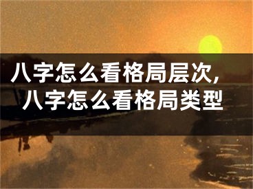 八字怎么看格局层次,八字怎么看格局类型