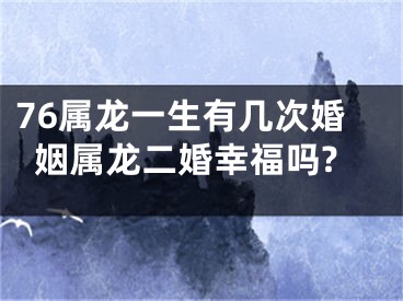 76属龙一生有几次婚姻属龙二婚幸福吗?