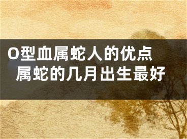 O型血属蛇人的优点 属蛇的几月出生最好