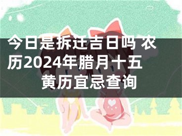 今日是拆迁吉日吗 农历2024年腊月十五黄历宜忌查询