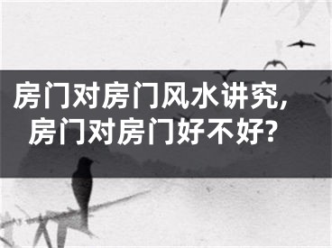 房门对房门风水讲究,房门对房门好不好?