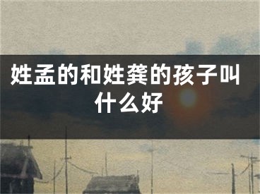 姓孟的和姓龚的孩子叫什么好