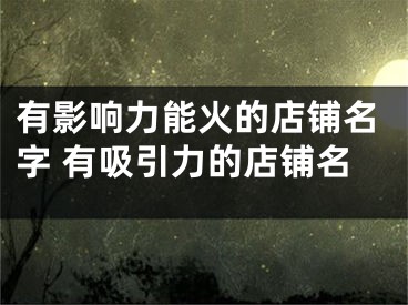 有影响力能火的店铺名字 有吸引力的店铺名