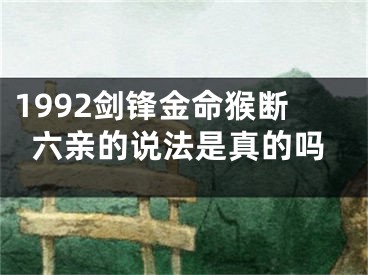 1992剑锋金命猴断六亲的说法是真的吗