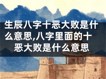 生辰八字十恶大败是什么意思,八字里面的十恶大败是什么意思