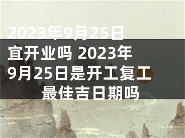 2023年9月25日宜开业吗 2023年9月25日是开工复工最佳吉日期吗