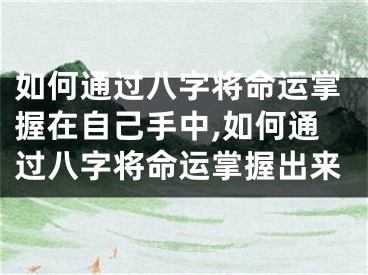 如何通过八字将命运掌握在自己手中,如何通过八字将命运掌握出来