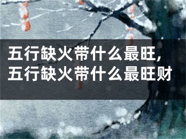 五行缺火带什么最旺,五行缺火带什么最旺财
