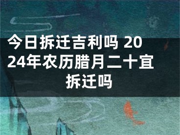 今日拆迁吉利吗 2024年农历腊月二十宜拆迁吗