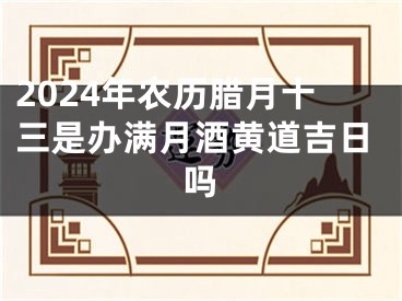2024年农历腊月十三是办满月酒黄道吉日吗