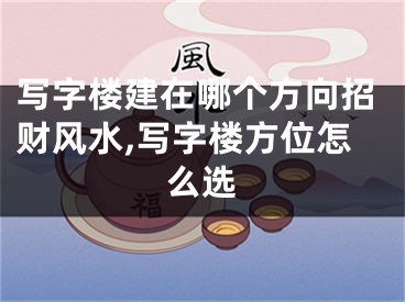 写字楼建在哪个方向招财风水,写字楼方位怎么选