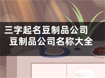 三字起名豆制品公司 豆制品公司名称大全