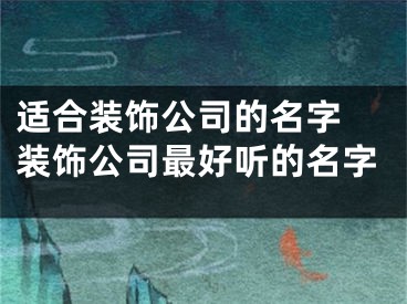 适合装饰公司的名字 装饰公司最好听的名字