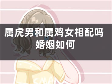 属虎男和属鸡女相配吗婚姻如何