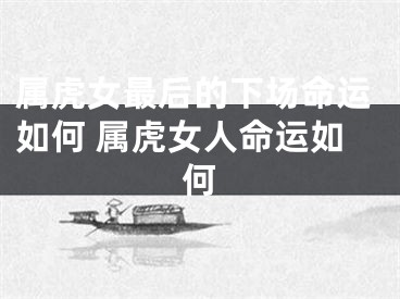 属虎女最后的下场命运如何 属虎女人命运如何