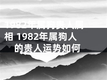 1982年属狗贵人属相 1982年属狗人的贵人运势如何 