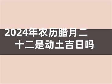 2024年农历腊月二十二是动土吉日吗