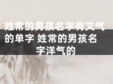 姓常的男孩名字有文气的单字 姓常的男孩名字洋气的