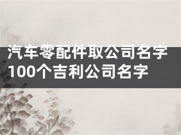 汽车零配件取公司名字100个吉利公司名字