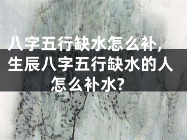 八字五行缺水怎么补,生辰八字五行缺水的人怎么补水?