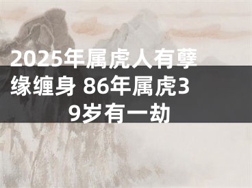 2025年属虎人有孽缘缠身 86年属虎39岁有一劫