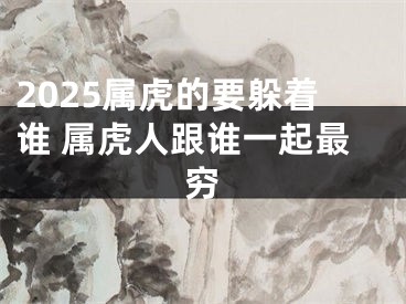 2025属虎的要躲着谁 属虎人跟谁一起最穷