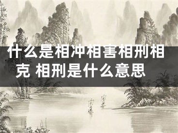 什么是相冲相害相刑相克 相刑是什么意思