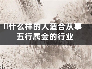 ​什么样的人适合从事五行属金的行业