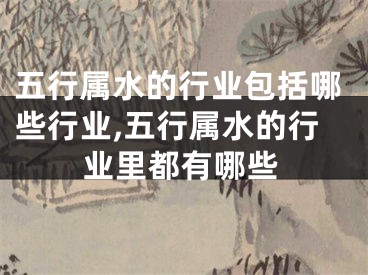 五行属水的行业包括哪些行业,五行属水的行业里都有哪些