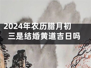2024年农历腊月初三是结婚黄道吉日吗