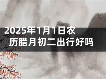 2025年1月1日农历腊月初二出行好吗
