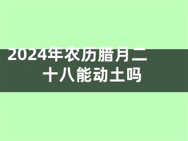 2024年农历腊月二十八能动土吗
