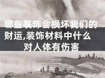 哪些装饰会损坏我们的财运,装饰材料中什么对人体有伤害