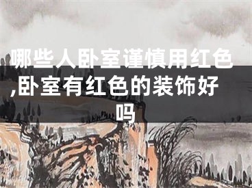哪些人卧室谨慎用红色,卧室有红色的装饰好吗