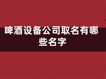 啤酒设备公司取名有哪些名字