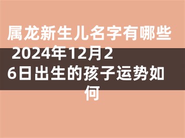 属龙新生儿名字有哪些 2024年12月26日出生的孩子运势如何
