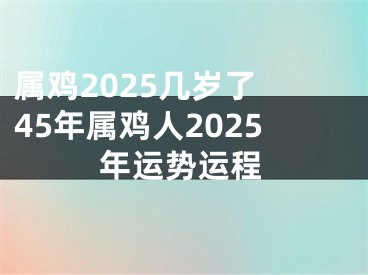 属鸡2025几岁了 45年属鸡人2025年运势运程