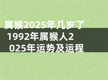 属猴2025年几岁了 1992年属猴人2025年运势及运程