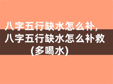 八字五行缺水怎么补,八字五行缺水怎么补救(多喝水)