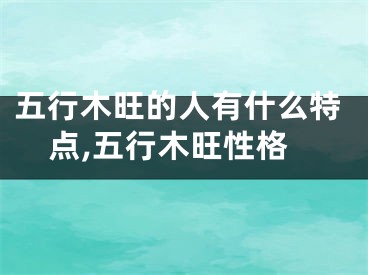 五行木旺的人有什么特点,五行木旺性格