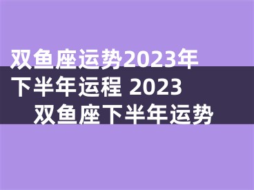 双鱼座运势2023年下半年运程 2023双鱼座下半年运势