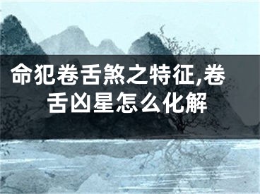 命犯卷舌煞之特征,卷舌凶星怎么化解