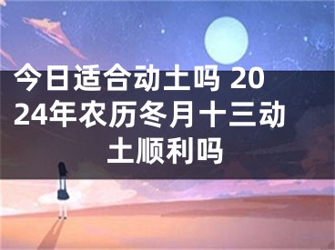 今日适合动土吗 2024年农历冬月十三动土顺利吗