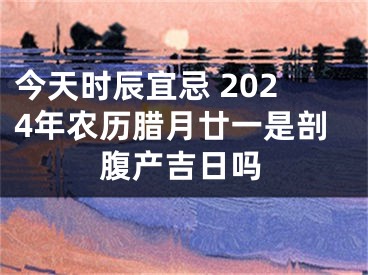 今天时辰宜忌 2024年农历腊月廿一是剖腹产吉日吗