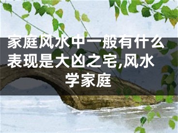 家庭风水中一般有什么表现是大凶之宅,风水学家庭