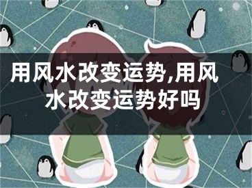 用风水改变运势,用风水改变运势好吗