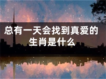 总有一天会找到真爱的生肖是什么