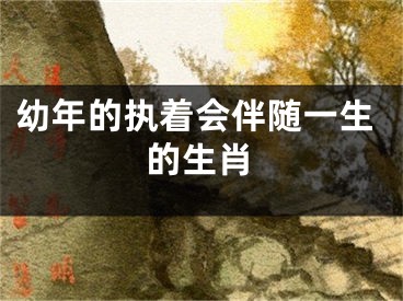 幼年的执着会伴随一生的生肖