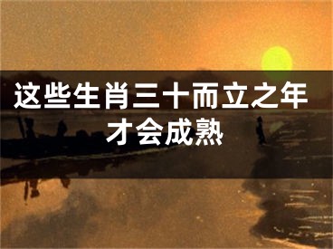 这些生肖三十而立之年才会成熟