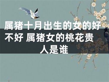 属猪十月出生的女的好不好 属猪女的桃花贵人是谁